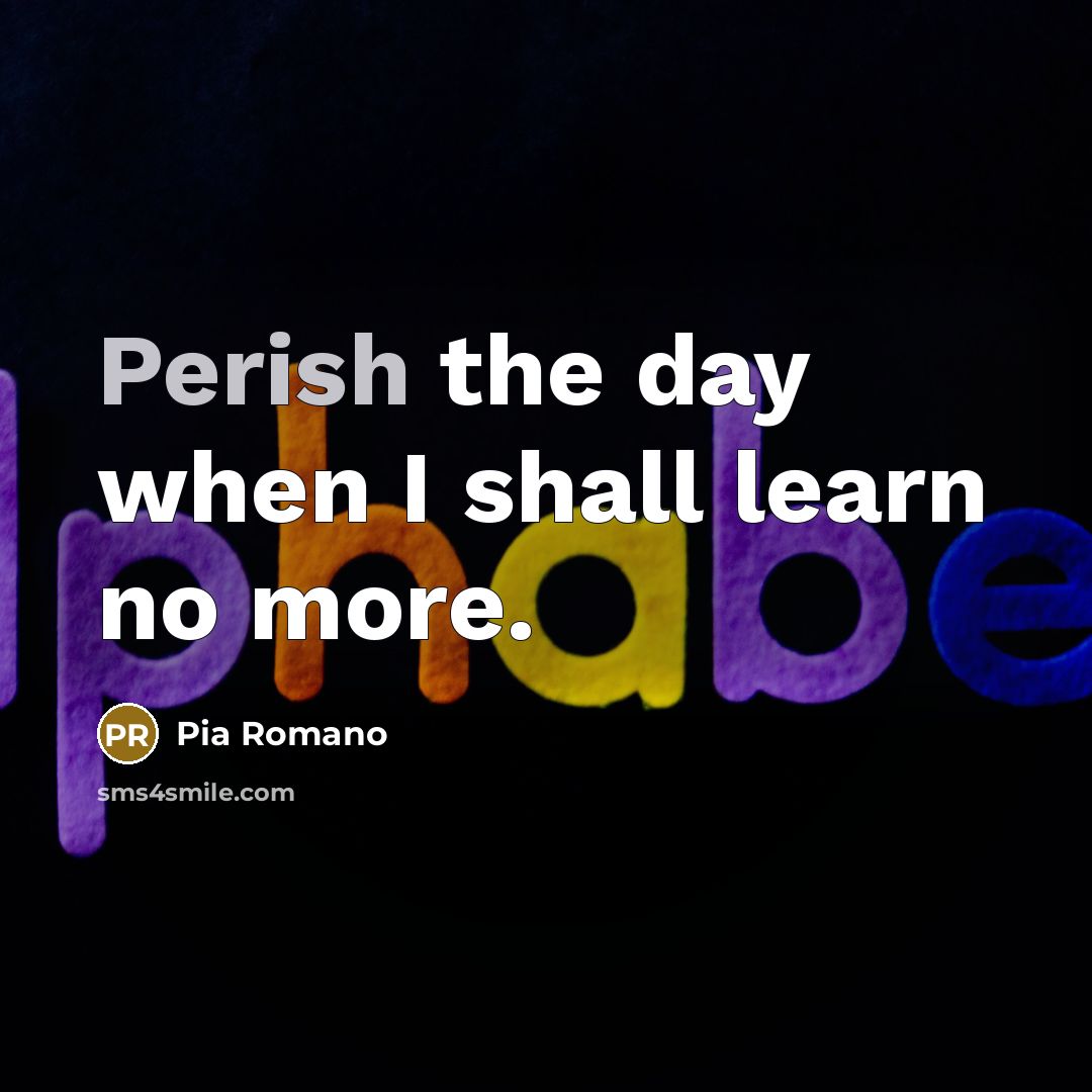 “Perish the day when I shall learn no more.” quote by Pia Romano