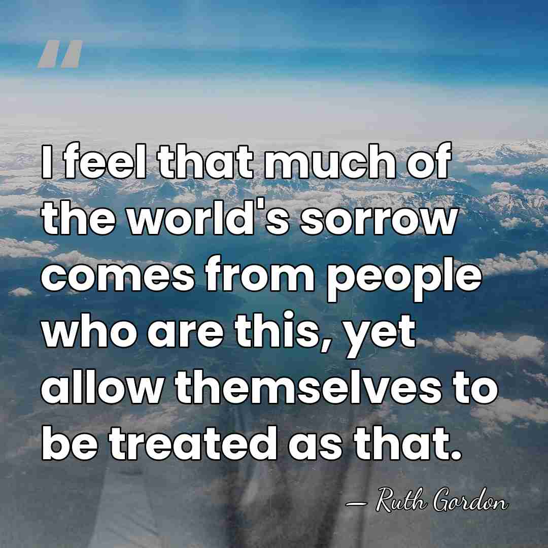 I feel that much of the world's sorrow comes from people who&hellip; - Ruth Gordon