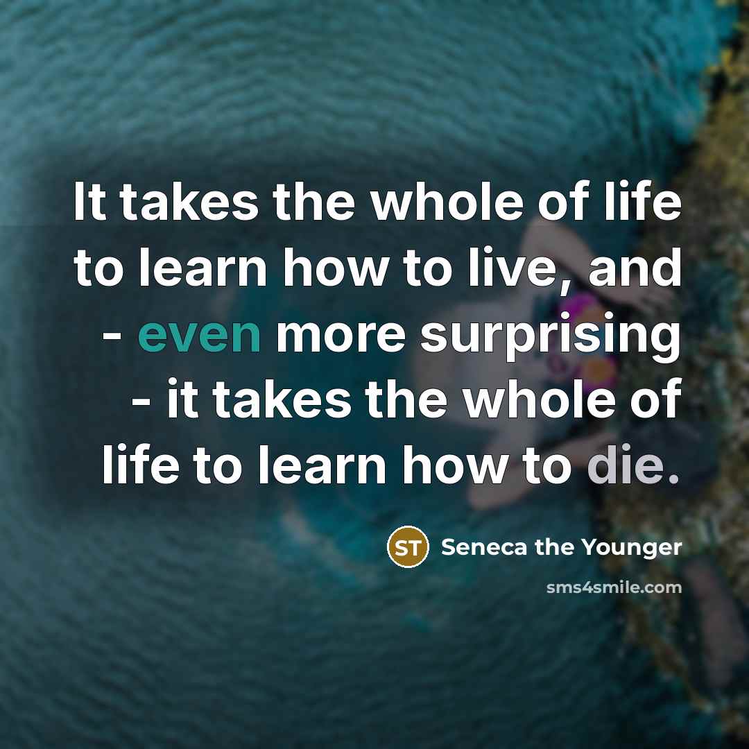“It takes the whole of life to learn how to live, and - even more surprising - it takes the whole of life to learn how to die.” quote by Seneca the Younger