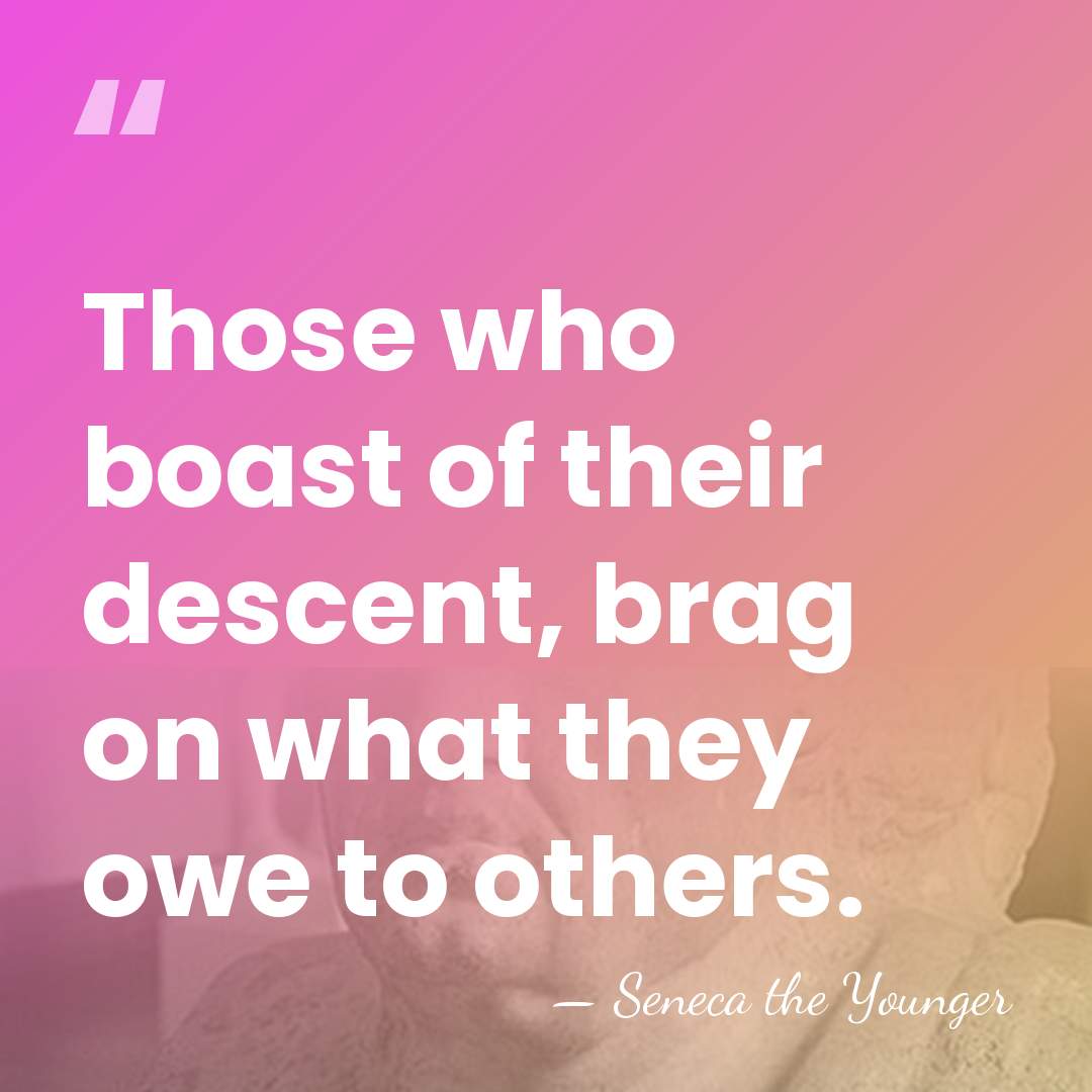 Those who boast of their descent, brag on what they owe to&hellip; - Seneca the Younger