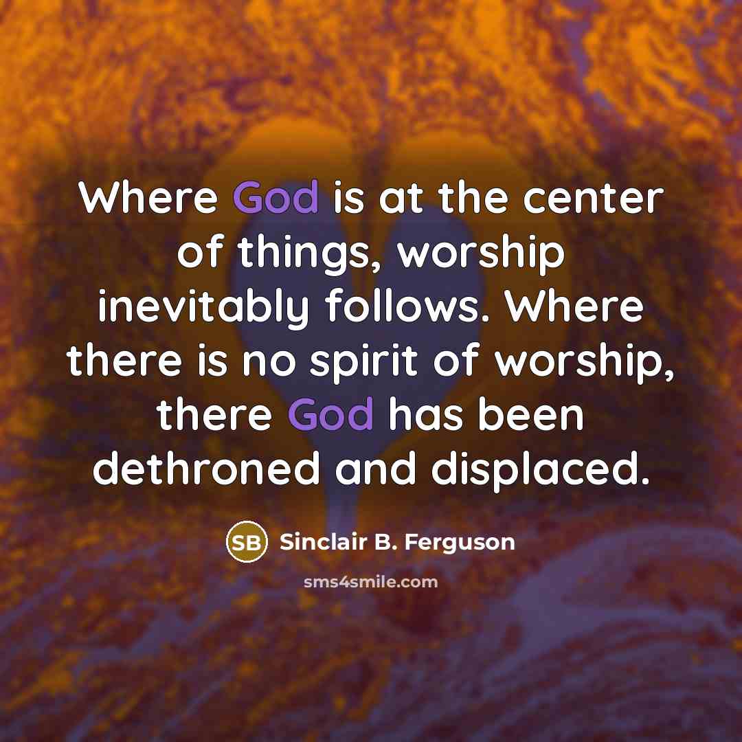 “Where God is at the center of things, worship inevitably…” quote by Sinclair B. Ferguson
