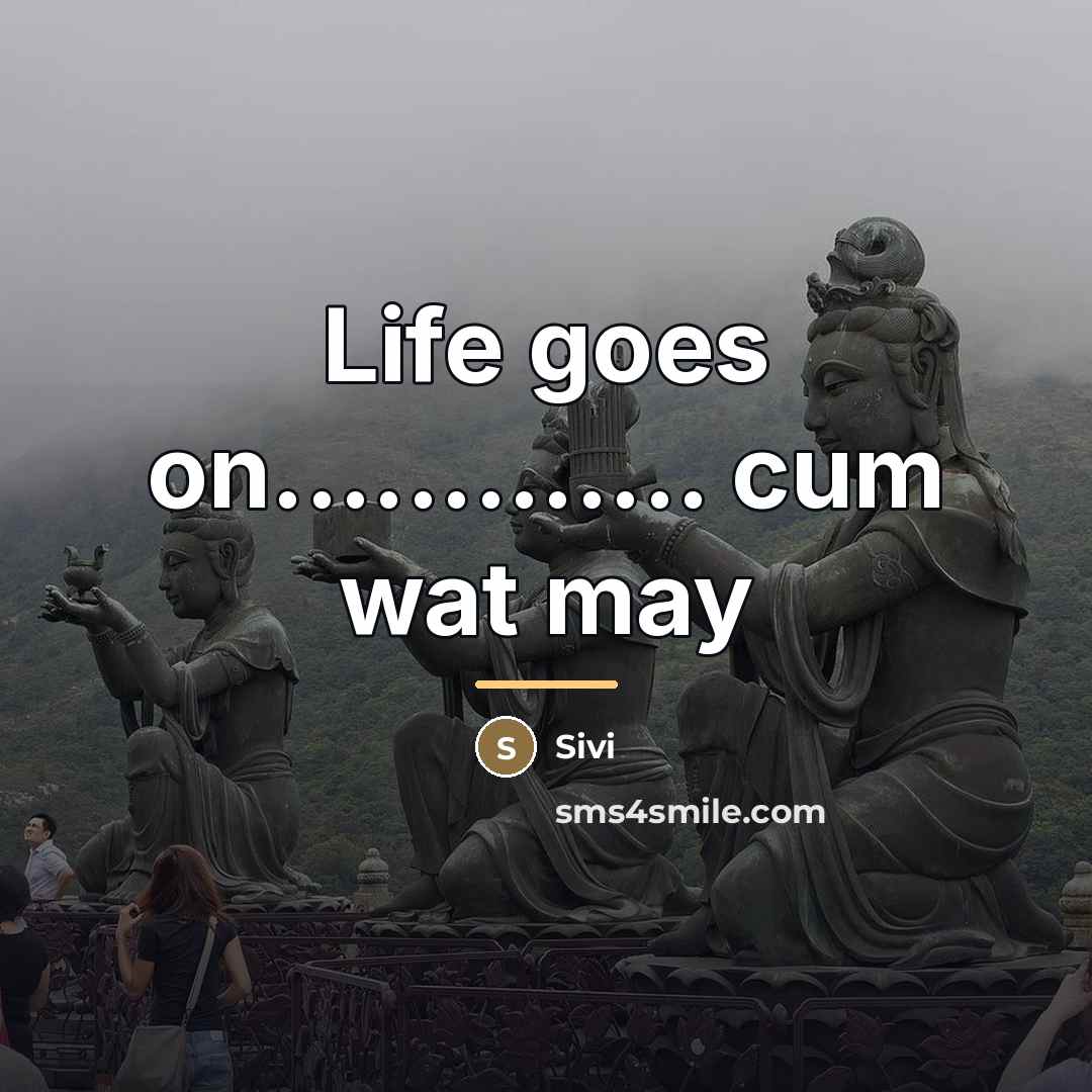 “Life goes on............. cum wat may…” quote by Sivi