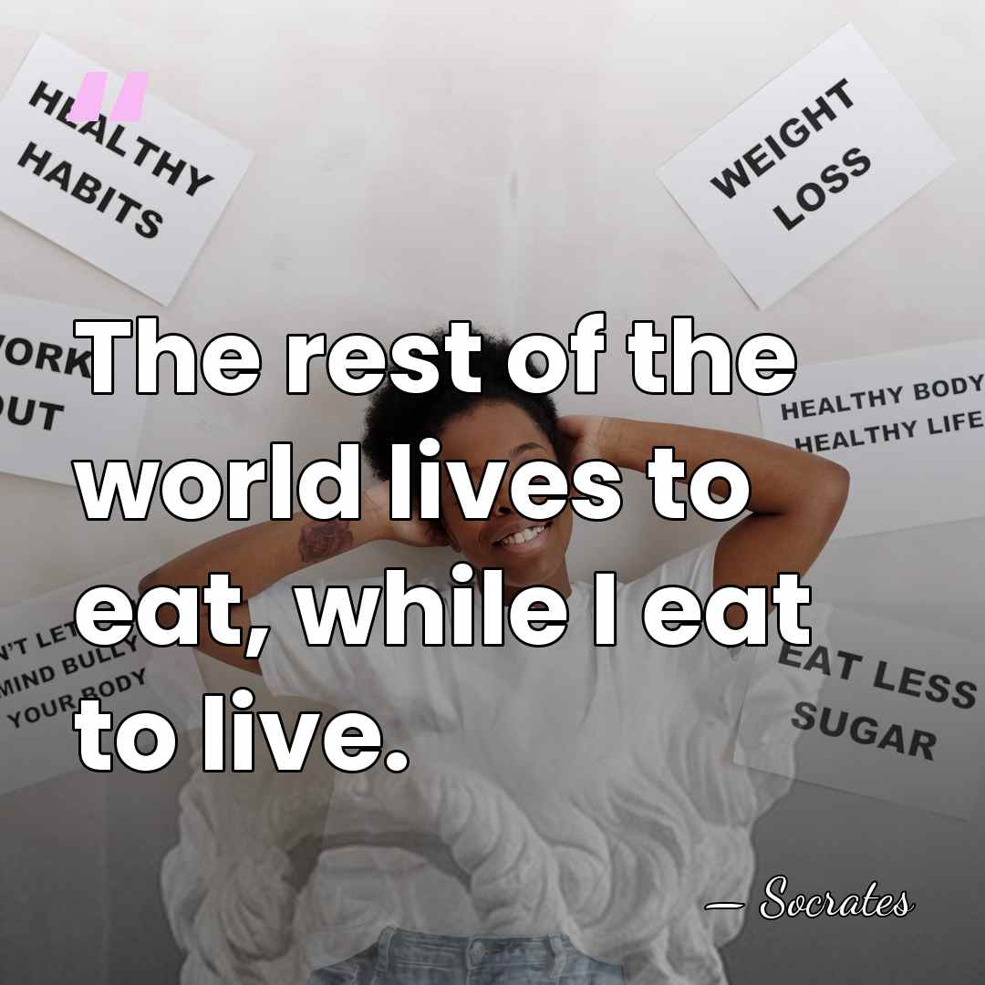 The rest of the world lives to eat, while I eat to&hellip; - Socrates