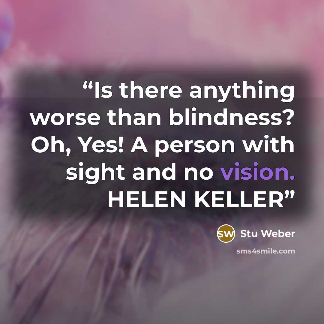 “Is there anything worse than blindness? Oh, Yes! A person with sight and no vision. HELEN KELLER” quote by Stu Weber