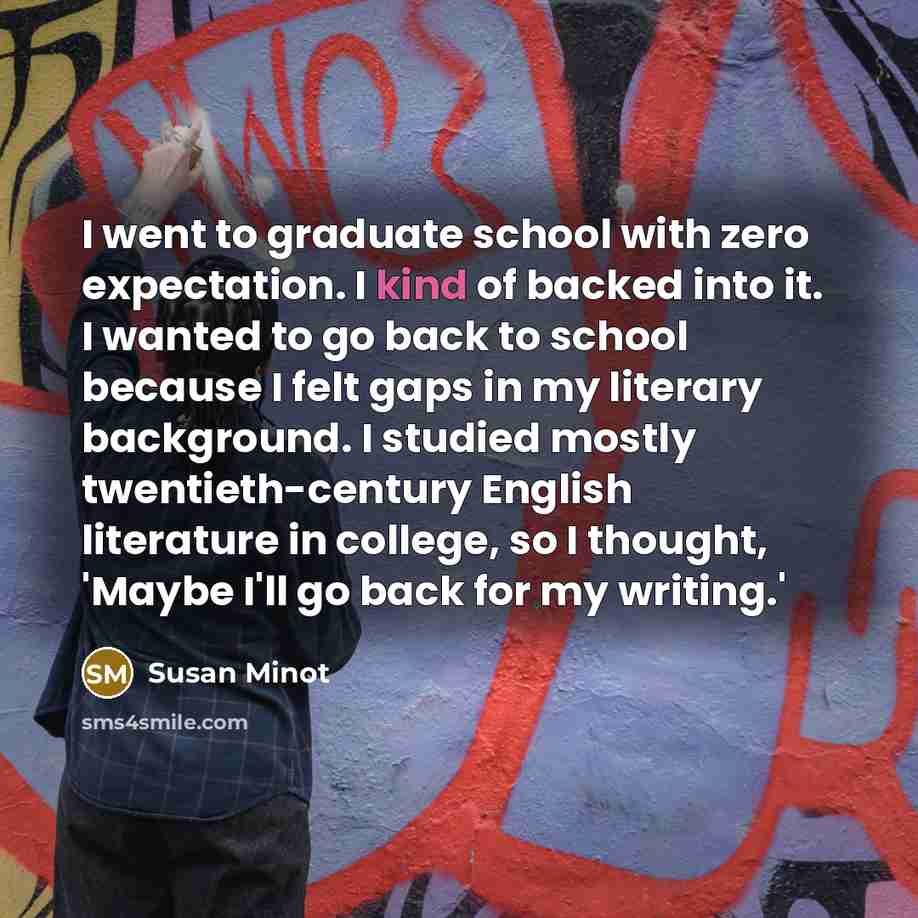 “I went to graduate school with zero expectation. I kind…” quote by Susan Minot