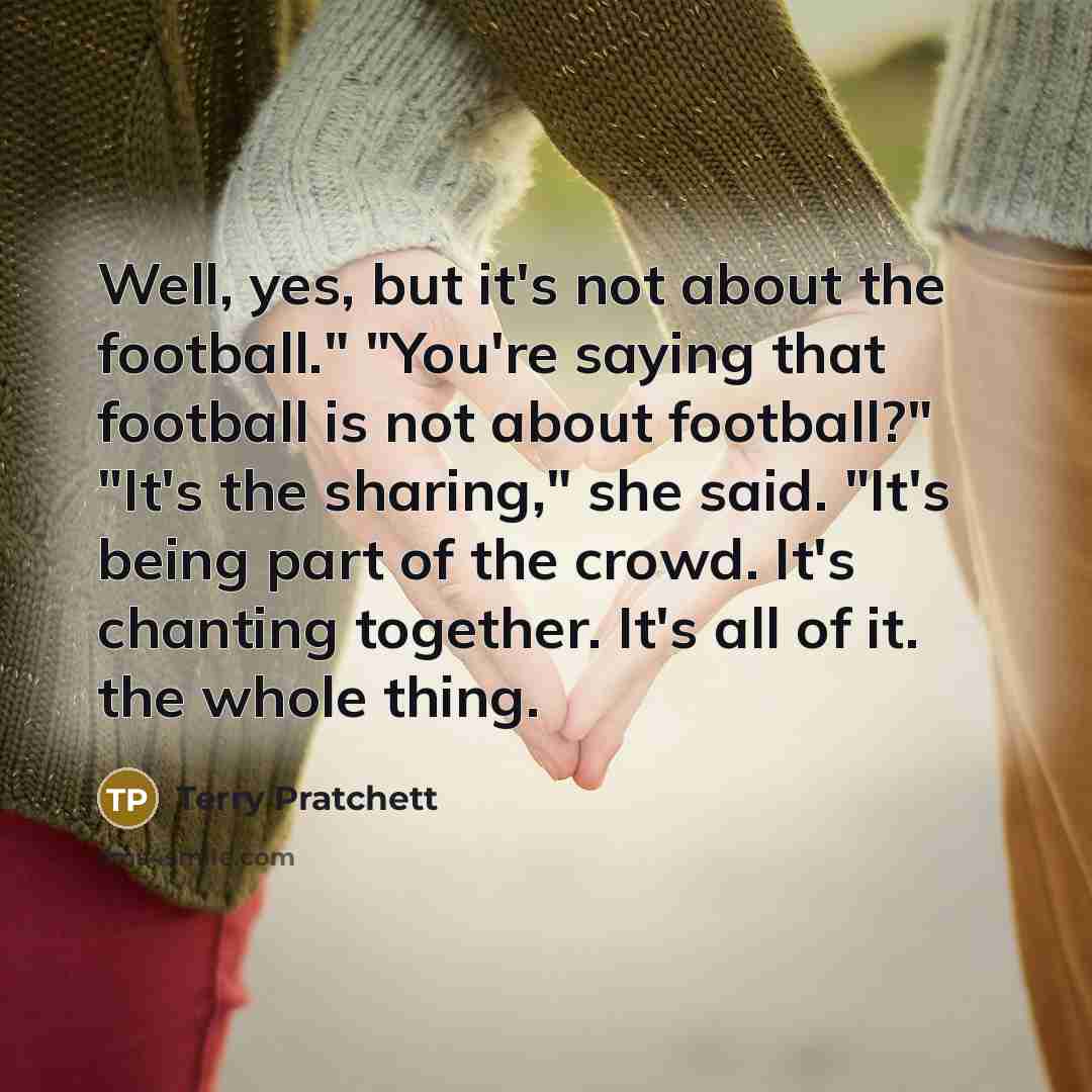 “Well, yes, but it's not about the football." "You're saying…” quote by Terry Pratchett
