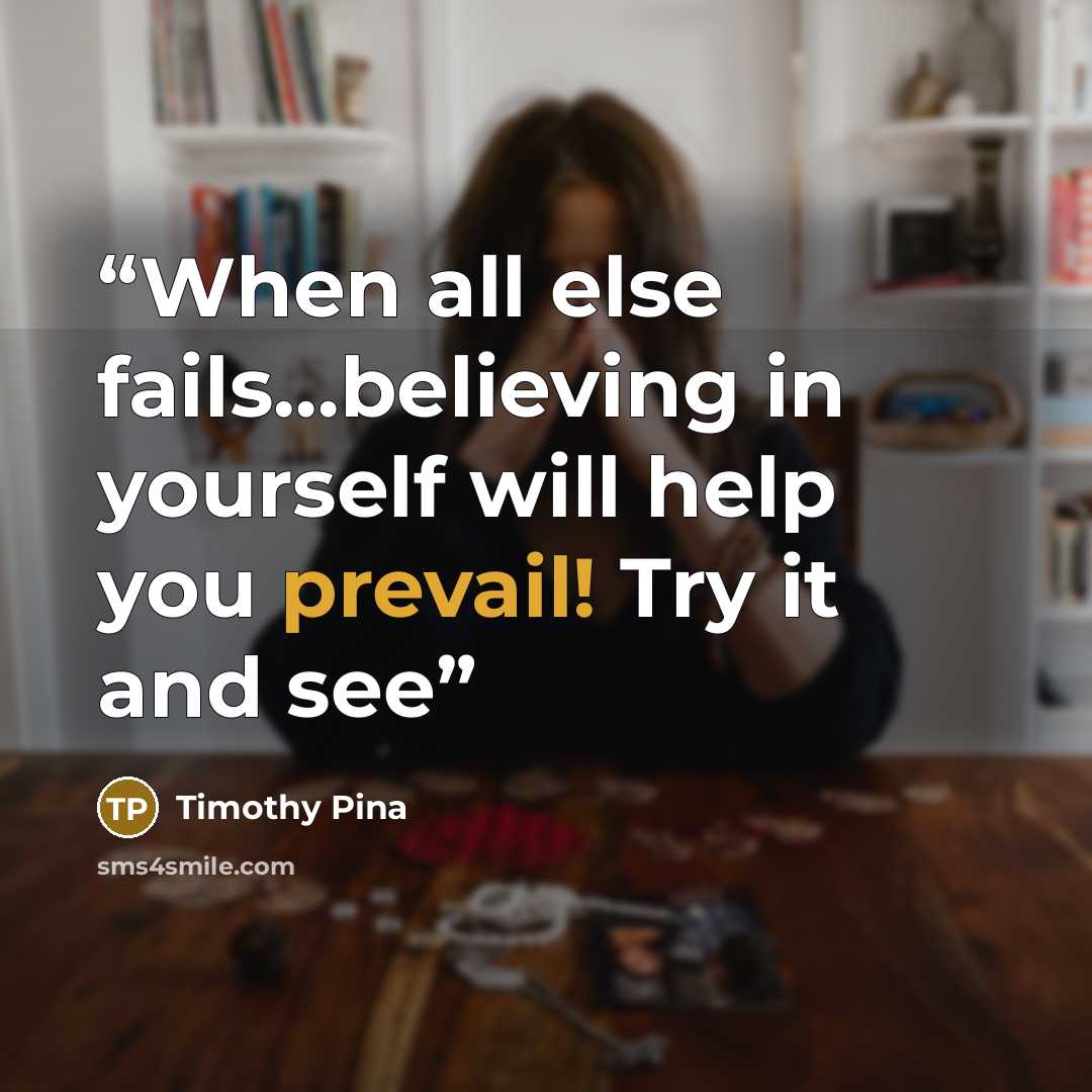 “When all else fails…believing in yourself will help you prevail! Try it and see” quote by Timothy Pina