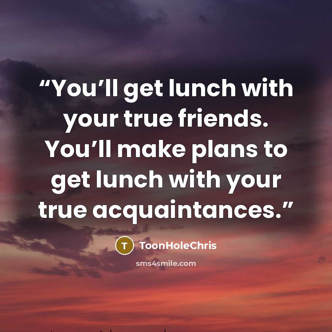 “You’ll get lunch with your true friends. You’ll make plans to get lunch with your true acquaintances.” quote by ToonHoleChris