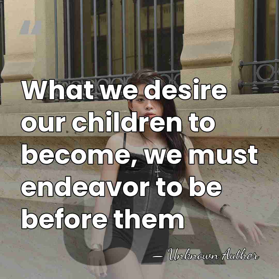 What we desire our children to become, we must endeavor to be&hellip; - Unknown Author