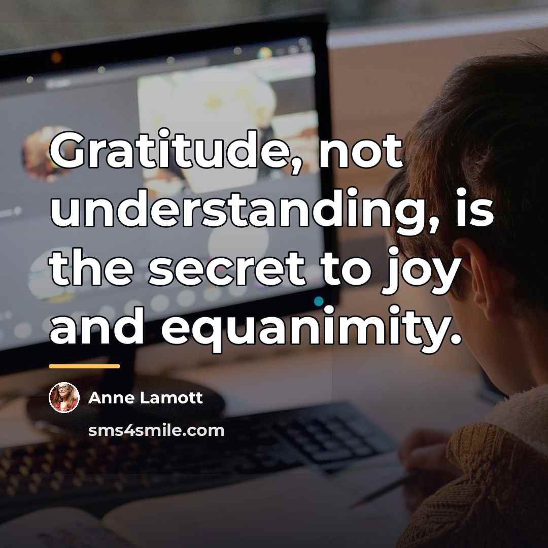 “Gratitude, not understanding, is the secret to joy and equanimity.…” quote by Anne Lamott