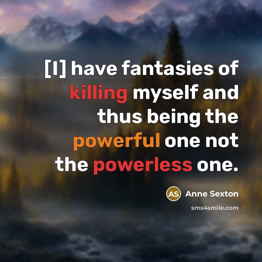 “[I] have fantasies of killing myself and thus being the powerful one not the powerless one.” quote by Anne Sexton