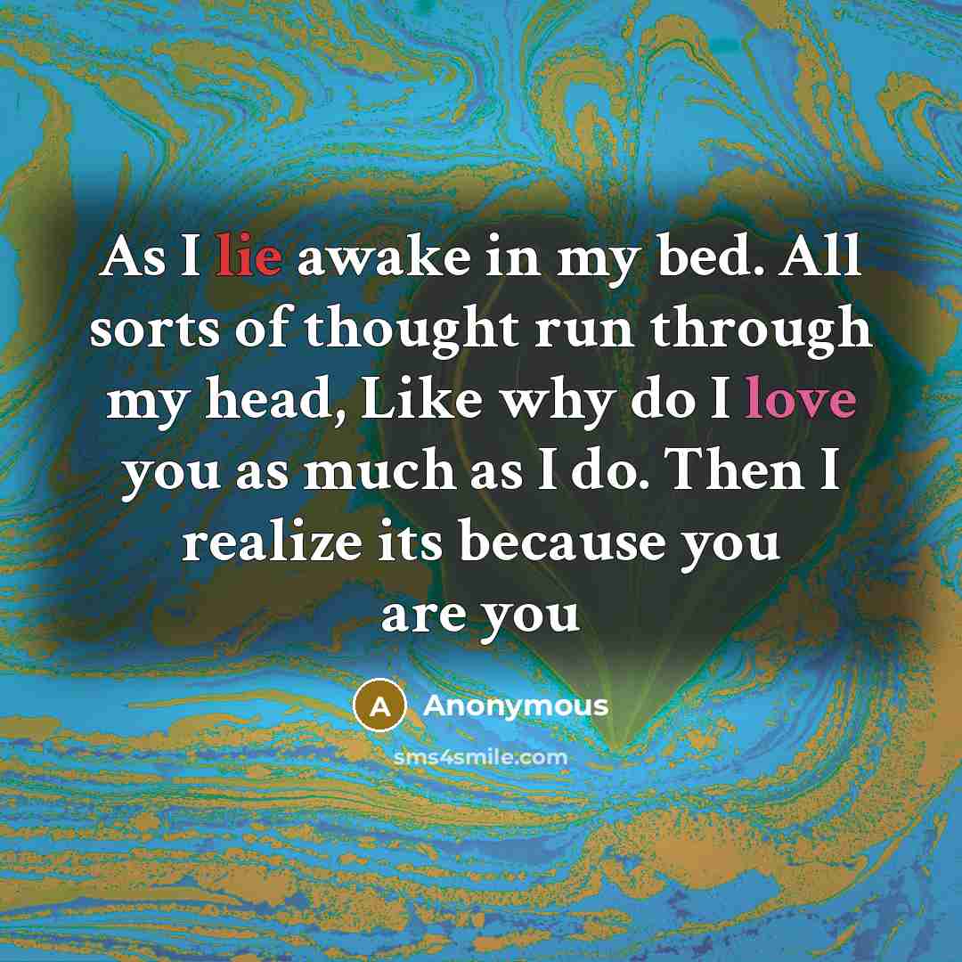 “As I lie awake in my bed. All sorts of thought run through my head, Like why do I love you as much as I do. Then I realize its because you are you” quote by Anonymous