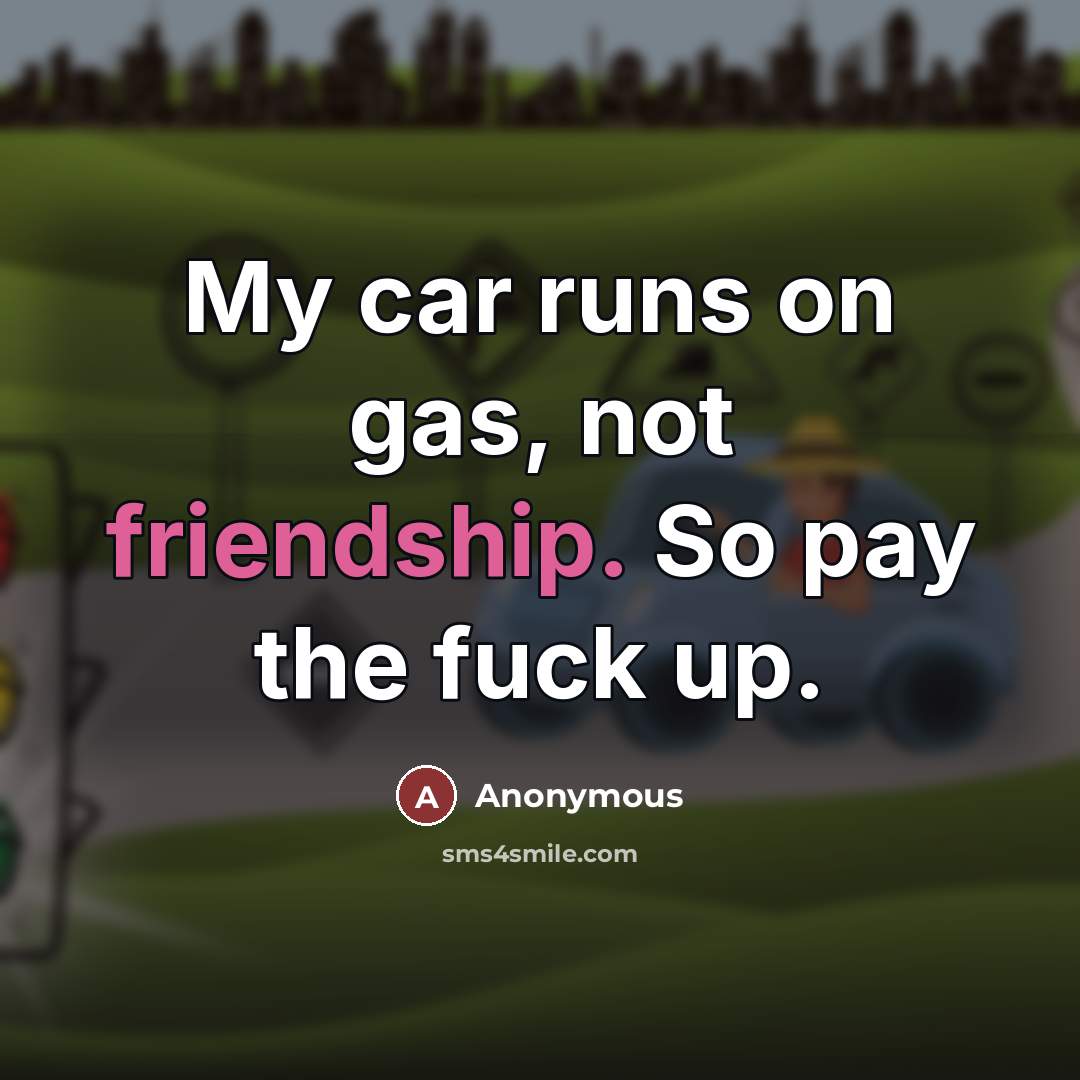 “My car runs on gas, not friendship. So pay the…” quote by Anonymous
