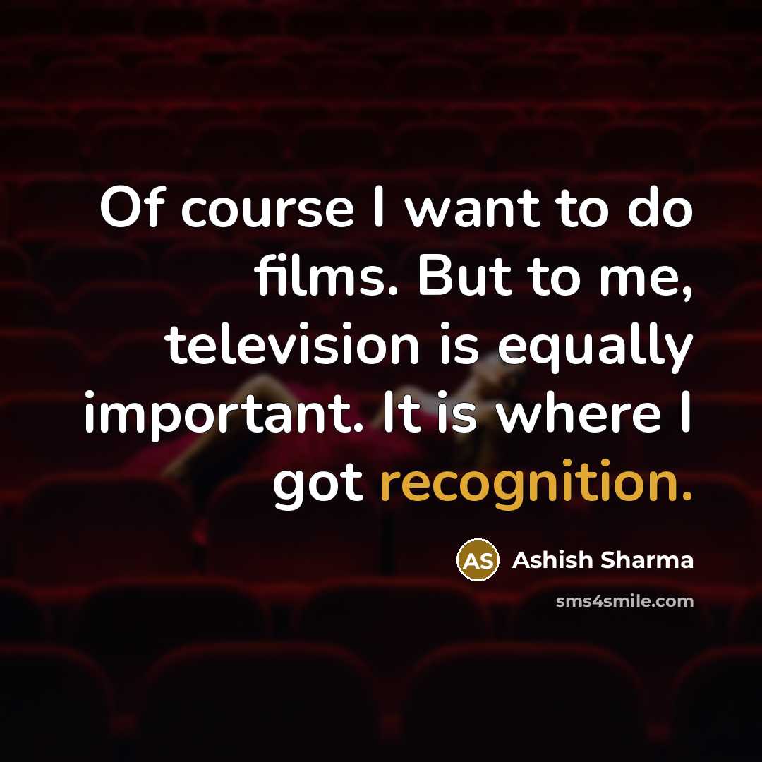 “Of course I want to do films. But to me,…” quote by Ashish Sharma