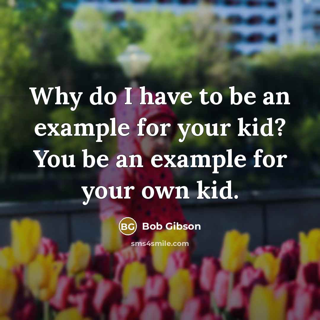 “Why do I have to be an example for your kid? You be an example for your own kid.” quote by Bob Gibson
