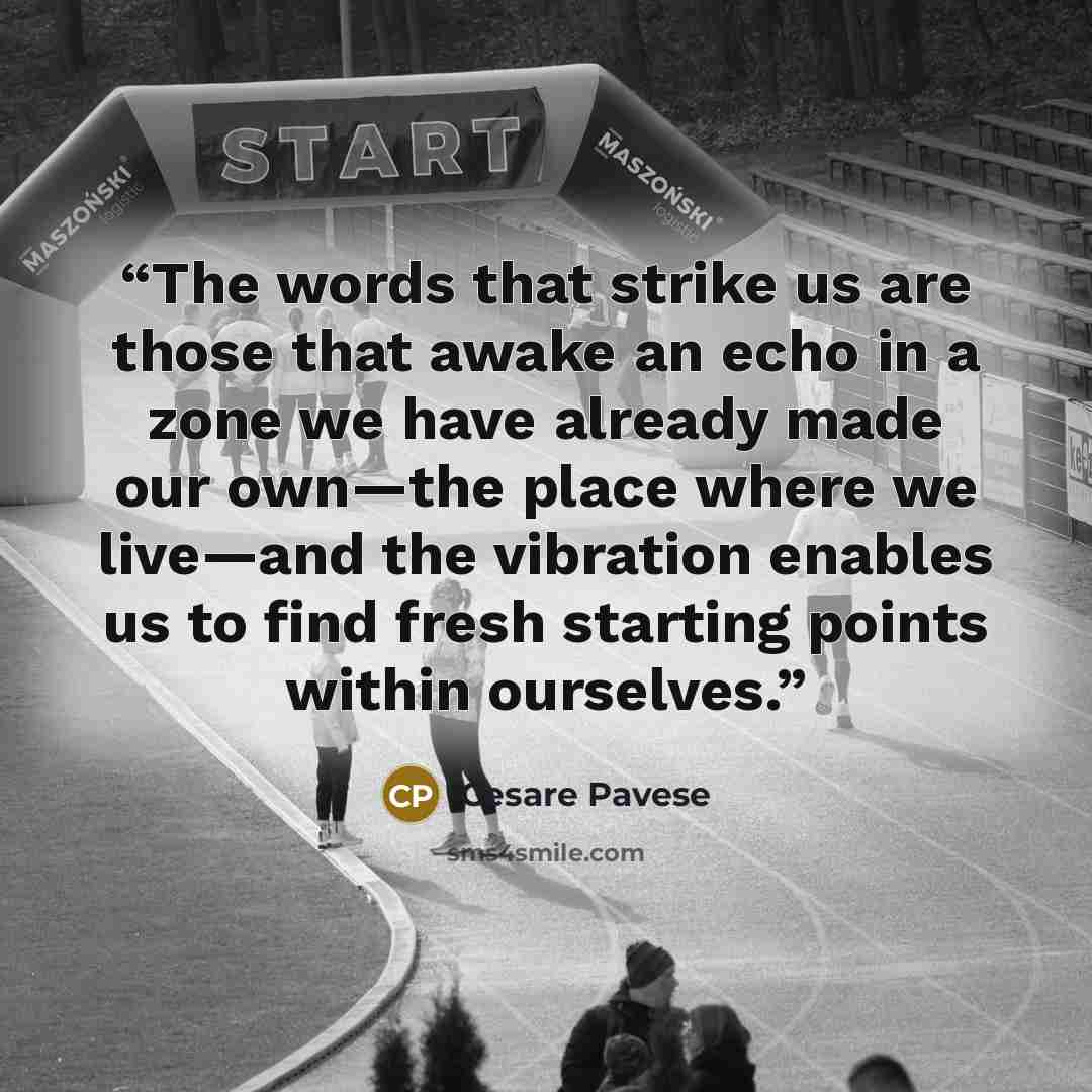 “The words that strike us are those that awake an echo in a zone we have already made our own—the place where we live—and the vibration enables us to find fresh starting points within ourselves.” quote by Cesare Pavese