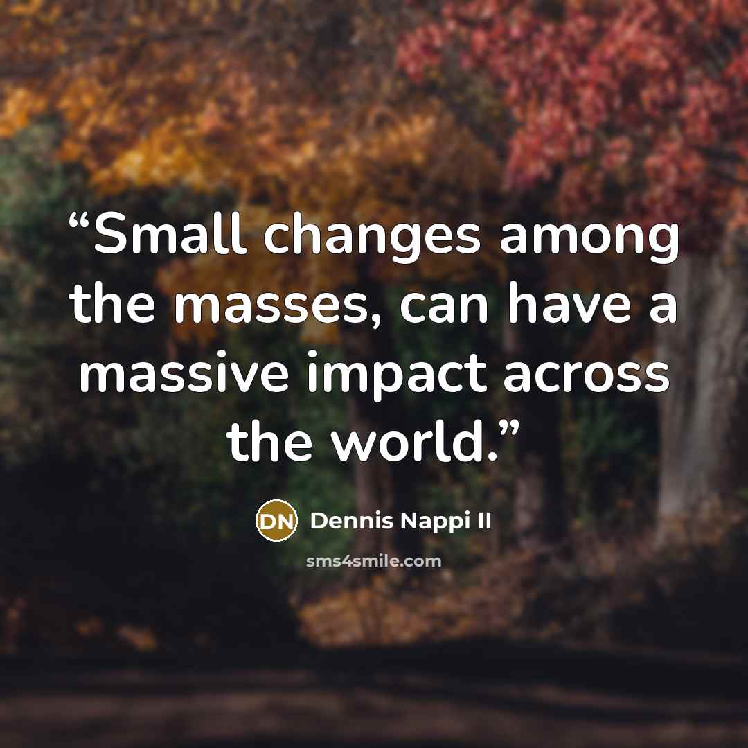 “Small changes among the masses, can have a massive impact across the world.” quote by Dennis Nappi II