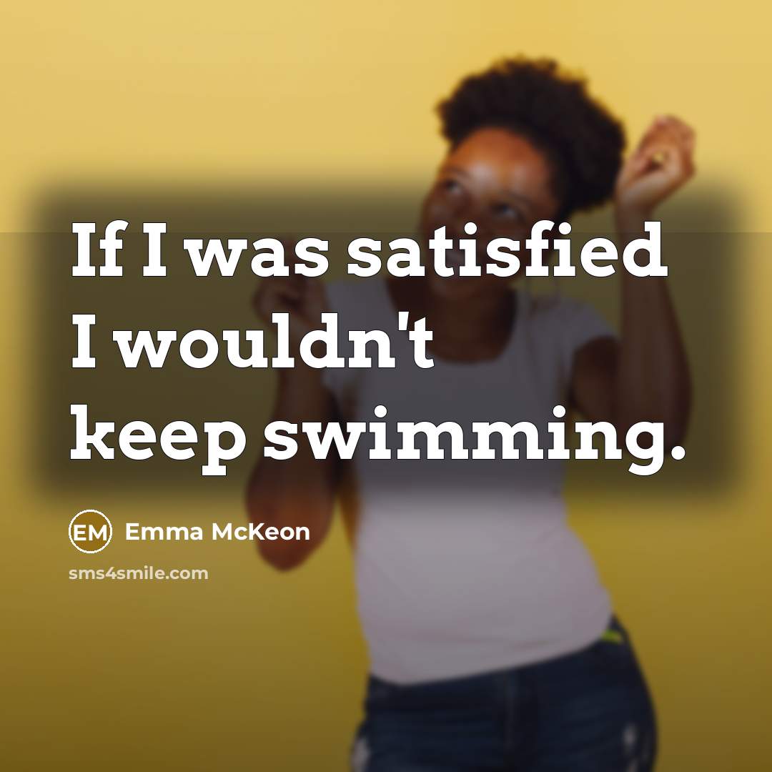 “If I was satisfied I wouldn't keep swimming.…” quote by Emma McKeon