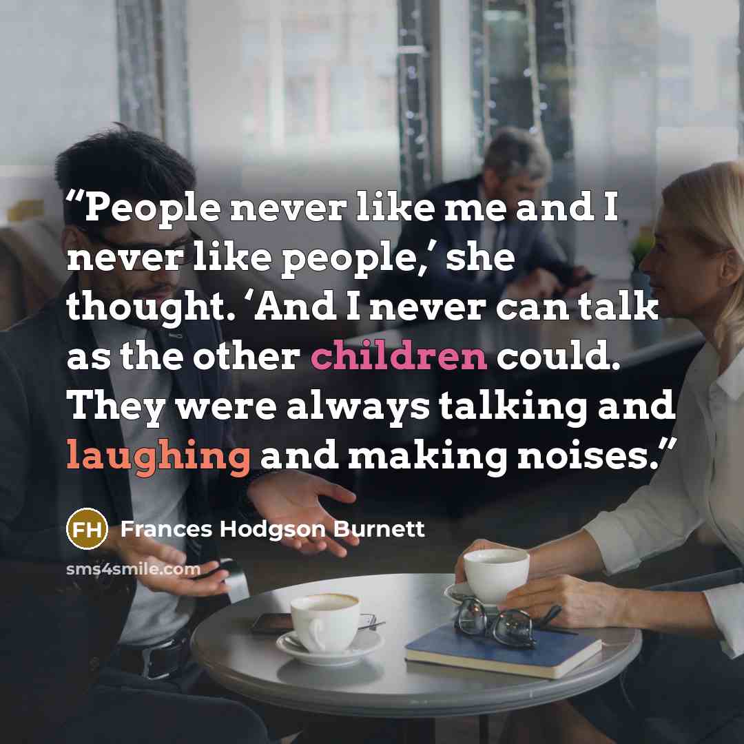 “People never like me and I never like people,’ she thought. ‘And I never can talk as the other children could. They were always talking and laughing and making noises.” quote by Frances Hodgson Burnett