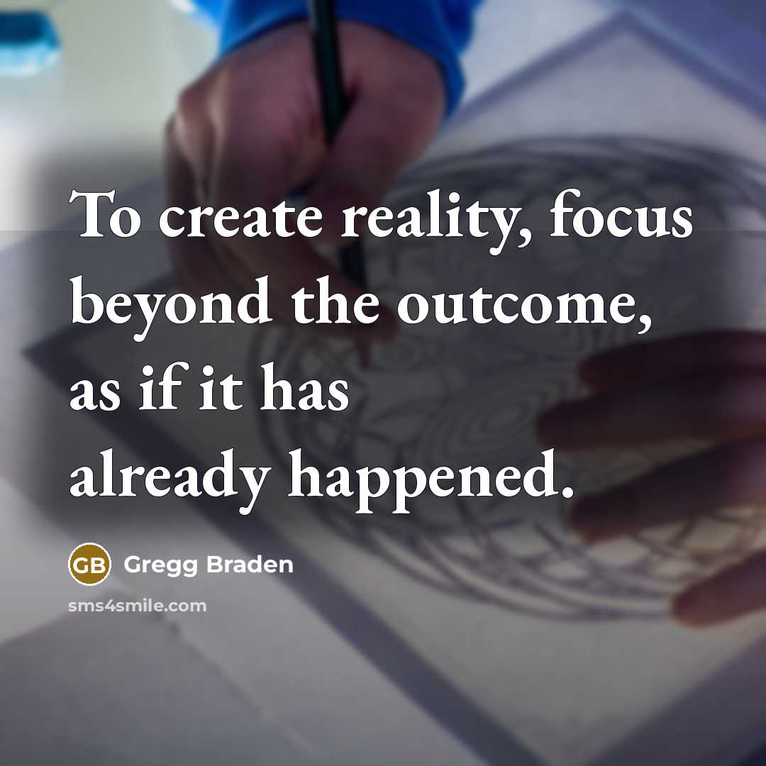“To create reality, focus beyond the outcome, as if it has already happened.” quote by Gregg Braden