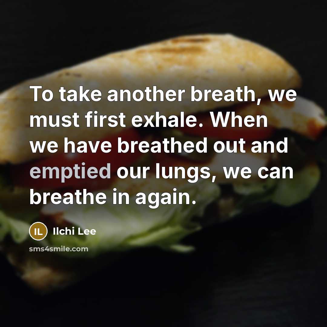 “To take another breath, we must first exhale. When we have breathed out and emptied our lungs, we can breathe in again.” quote by Ilchi Lee