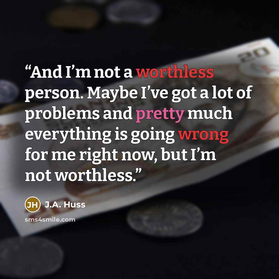 “And I’m not a worthless person. Maybe I’ve got a lot of problems and pretty much everything is going wrong for me right now, but I’m not worthless.” quote by J.A. Huss