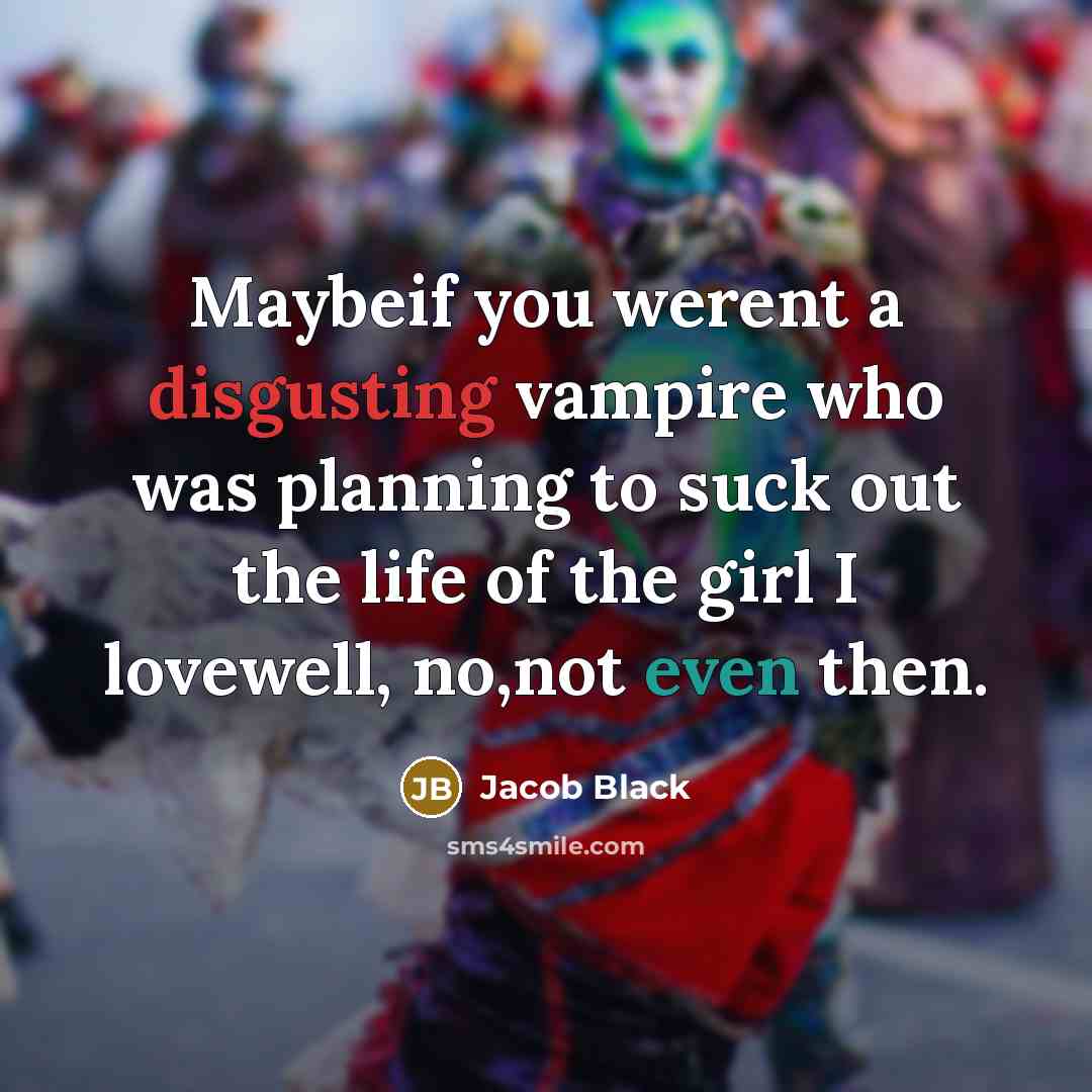 “Maybeif you werent a disgusting vampire who was planning to suck out the life of the girl I lovewell, no,not even then.” quote by Jacob Black