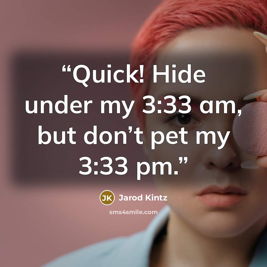 “Quick! Hide under my 3:33 am, but don’t pet my 3:33 pm.” quote by Jarod Kintz