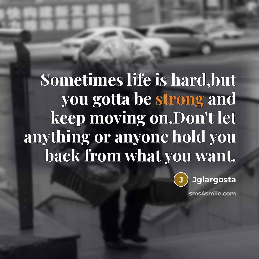 “Sometimes life is hard,but you gotta be strong and keep moving on.Don't let anything or anyone hold you back from what you want.” quote by Jglargosta