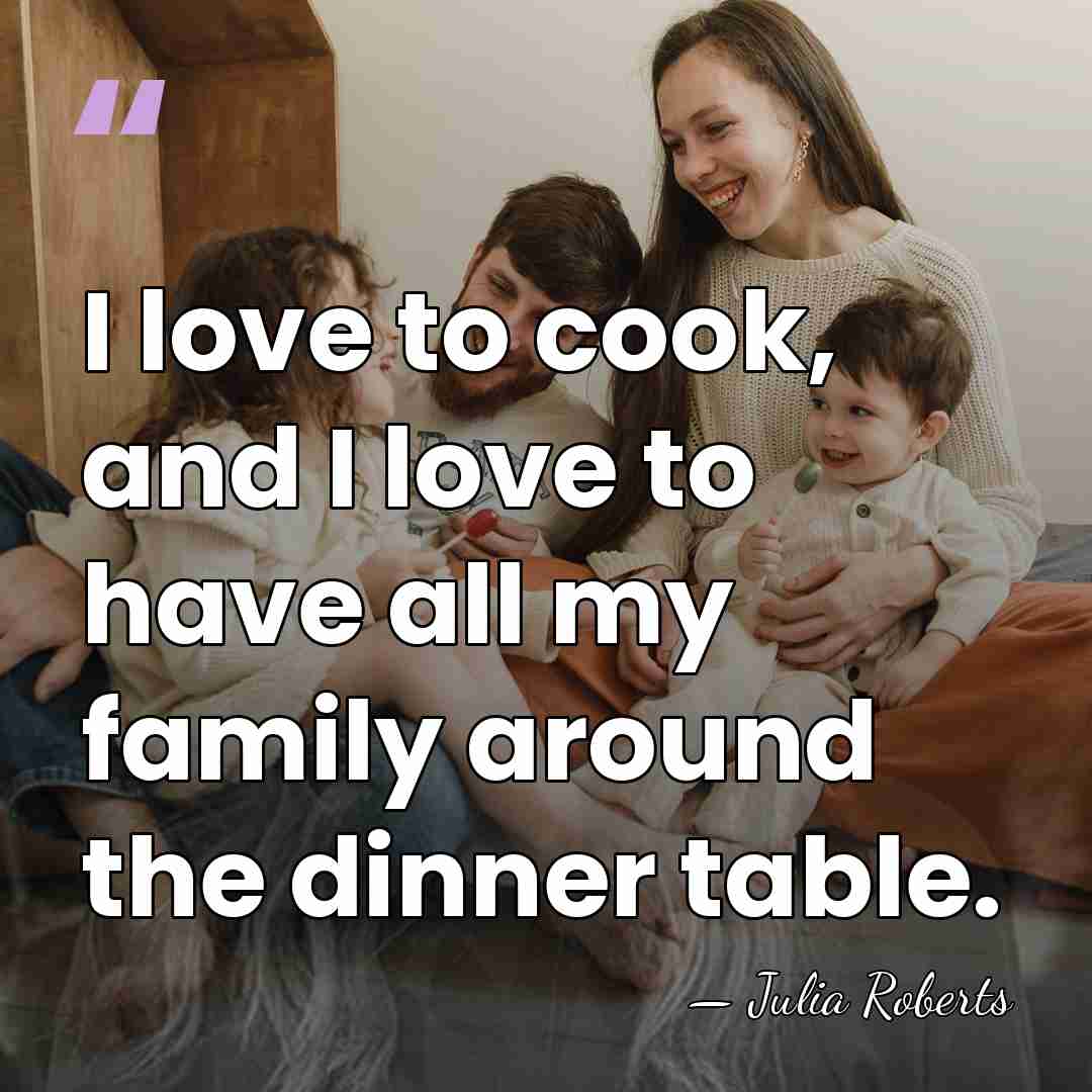 I love to cook, and I love to have all my family&hellip; - Julia Roberts