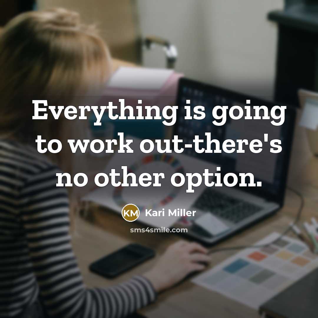 “Everything is going to work out-there's no other option.” quote by Kari Miller