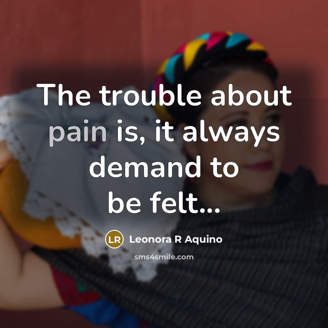 “The trouble about pain is, it always demand to be…” quote by Leonora R Aquino