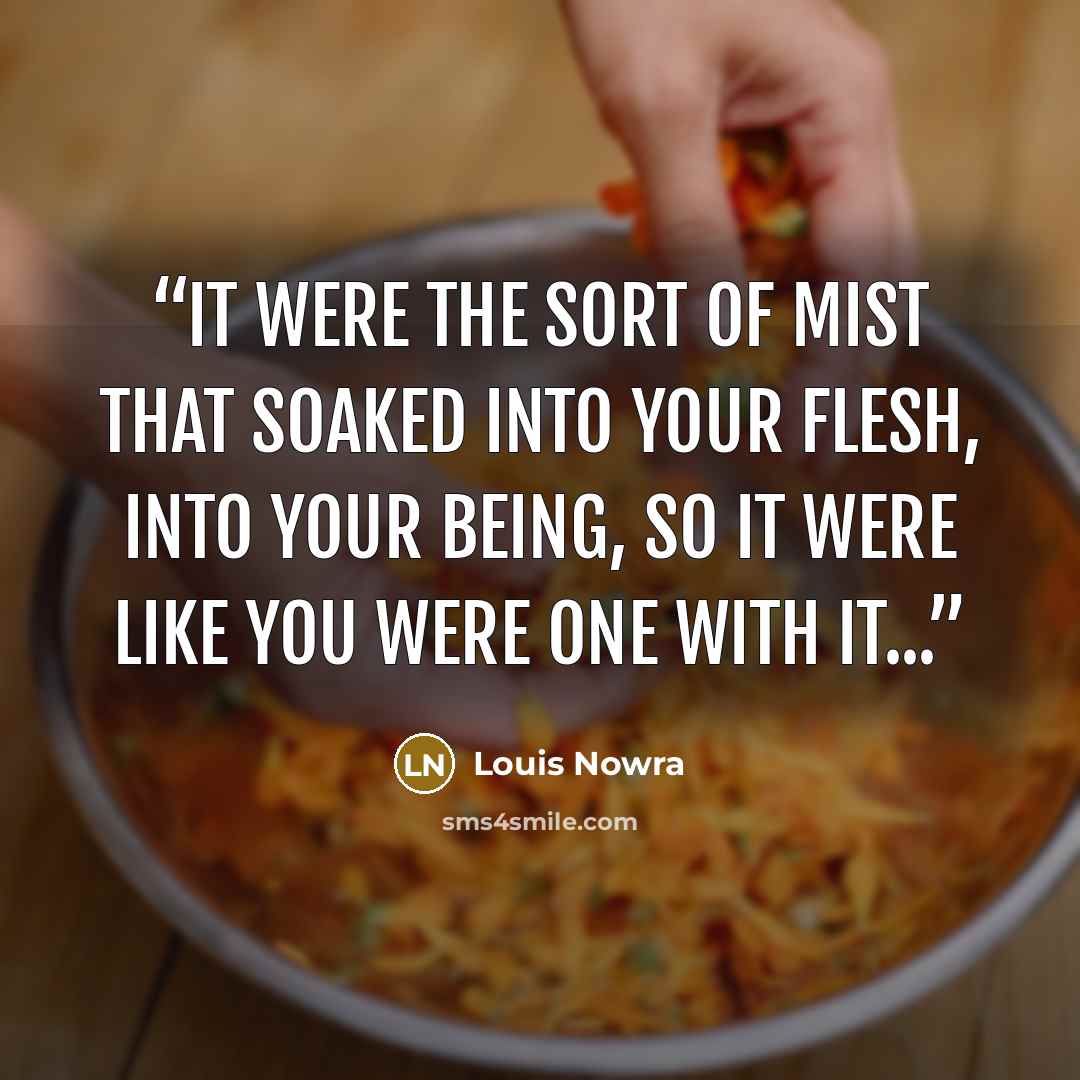 “It were the sort of mist that soaked into your flesh, into your being, so it were like you were one with it...” quote by Louis Nowra
