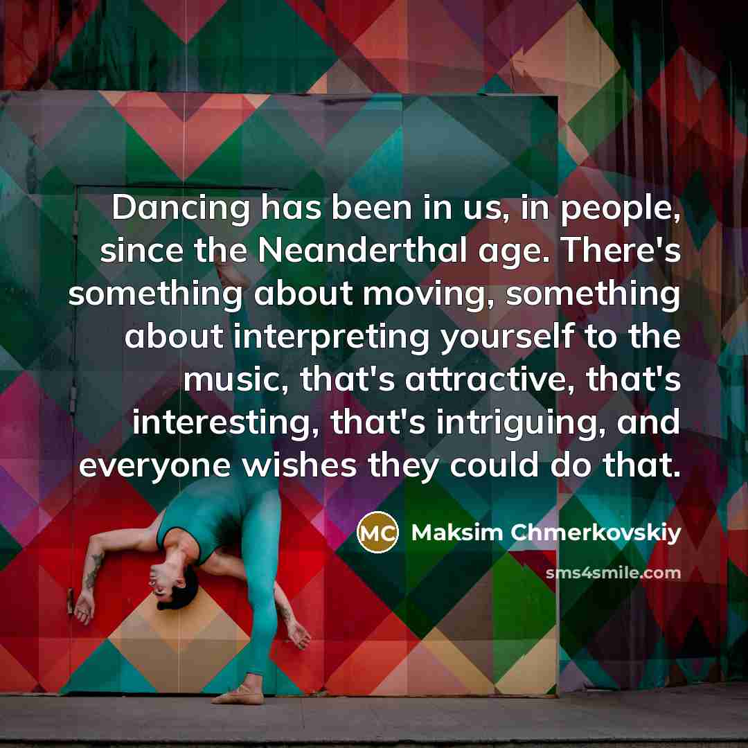 “Dancing has been in us, in people, since the Neanderthal…” quote by Maksim Chmerkovskiy