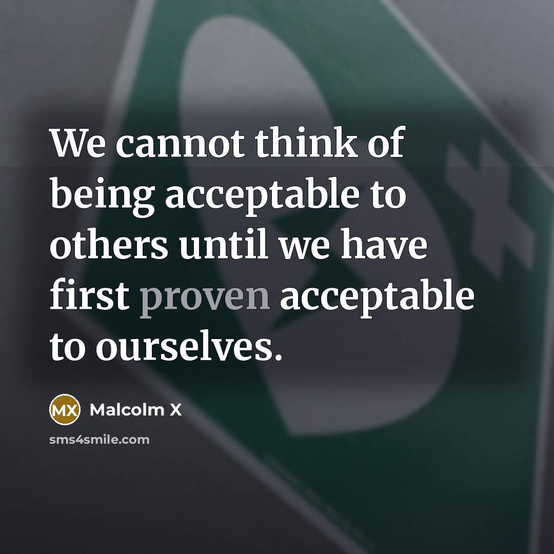 “We cannot think of being acceptable to others until we have first proven acceptable to ourselves.” quote by Malcolm X