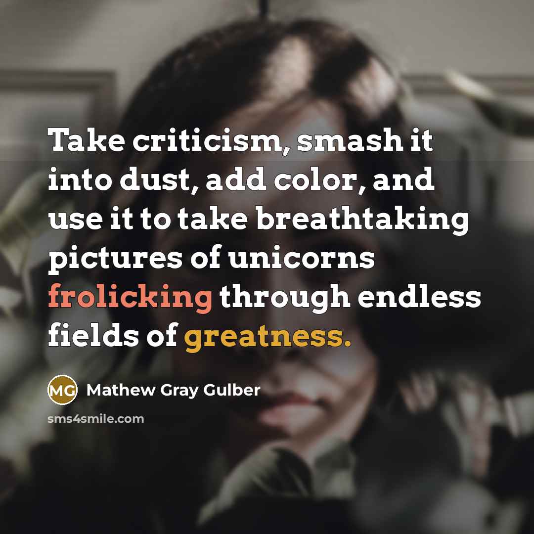“Take criticism, smash it into dust, add color, and use it to take breathtaking pictures of unicorns frolicking through endless fields of greatness.” quote by Mathew Gray Gulber
