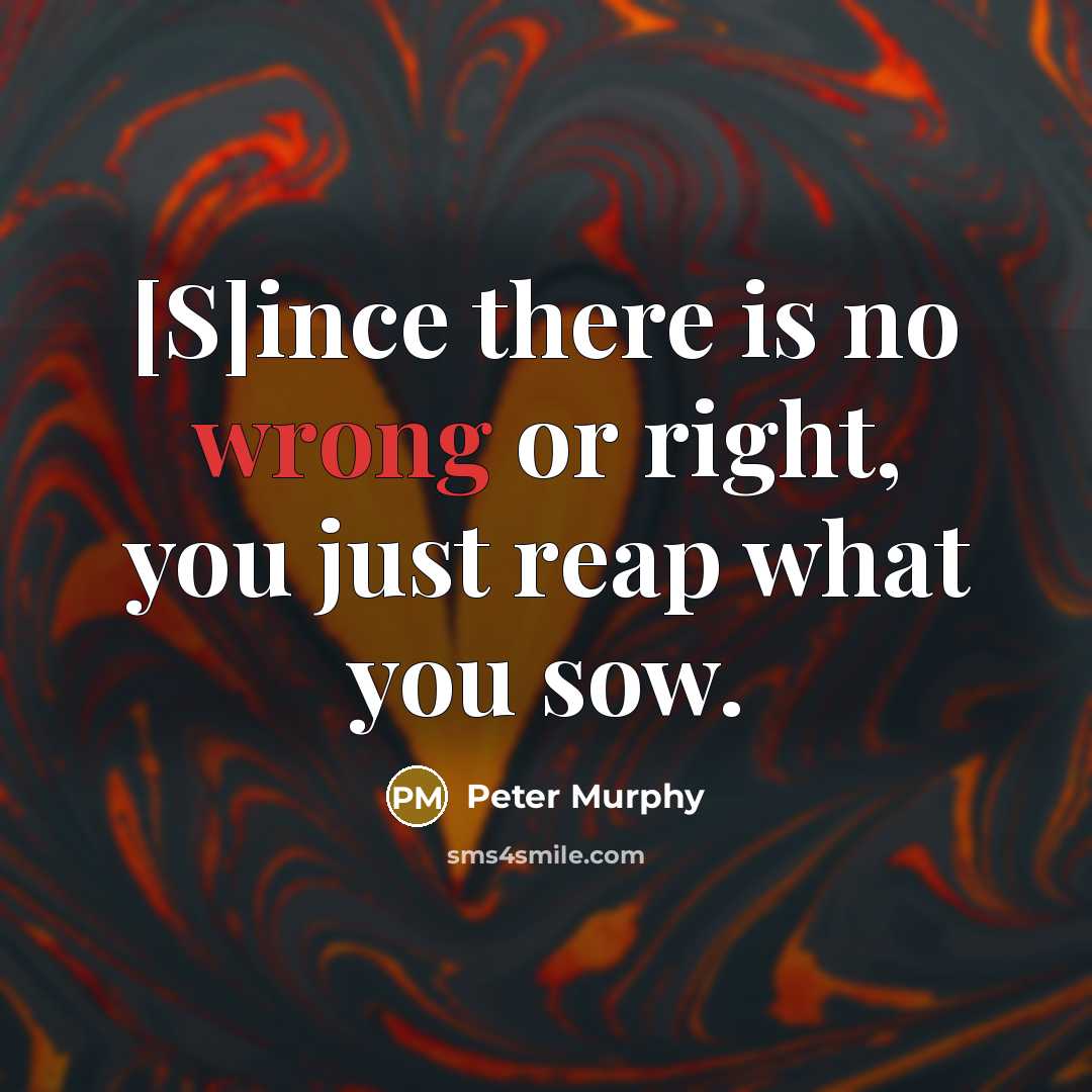 “[S]ince there is no wrong or right, you just reap…” quote by Peter Murphy