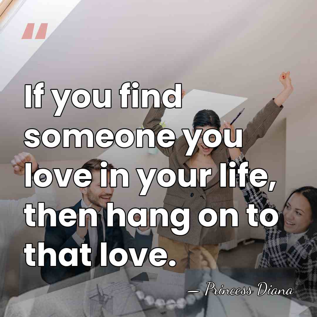 If you find someone you love in your life, then hang on&hellip; - Princess Diana