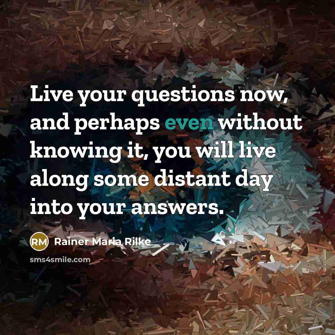“Live your questions now, and perhaps even without knowing it,…” quote by Rainer Maria Rilke