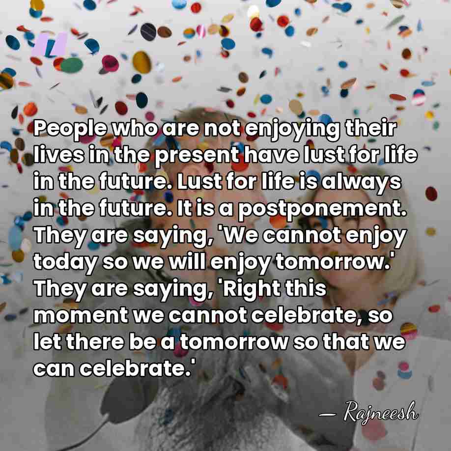 People who are not enjoying their lives in the present have lust&hellip; - Rajneesh