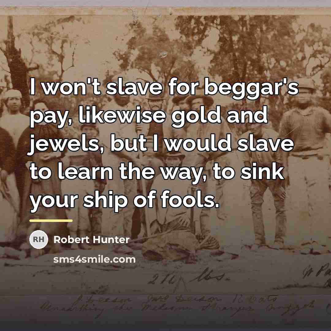 “I won't slave for beggar's pay, likewise gold and jewels,…” quote by Robert Hunter