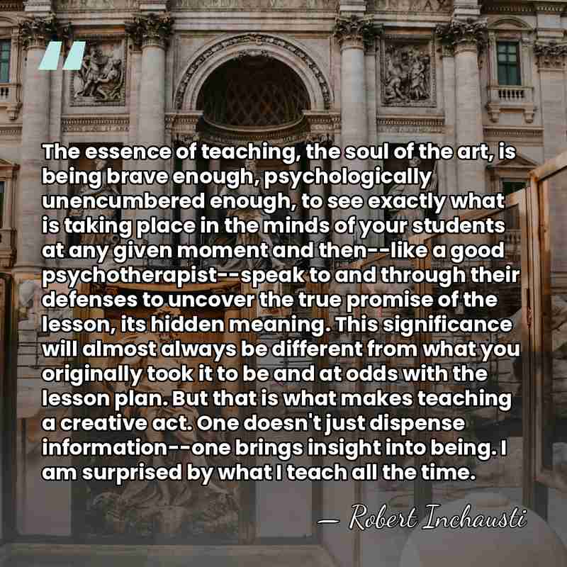 The essence of teaching, the soul of the art, is being brave&hellip; - Robert Inchausti