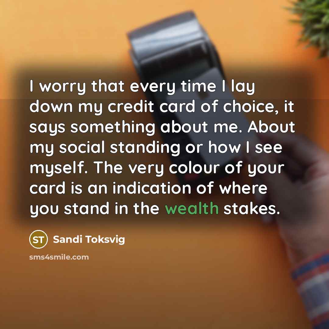 “I worry that every time I lay down my credit card of choice, it says something about me. About my social standing or how I see myself. The very colour of your card is an indication of where you stand in the wealth stakes.” quote by Sandi Toksvig