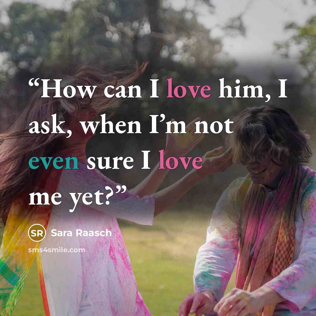 “How can I love him, I ask, when I’m not even sure I love me yet?” quote by Sara Raasch