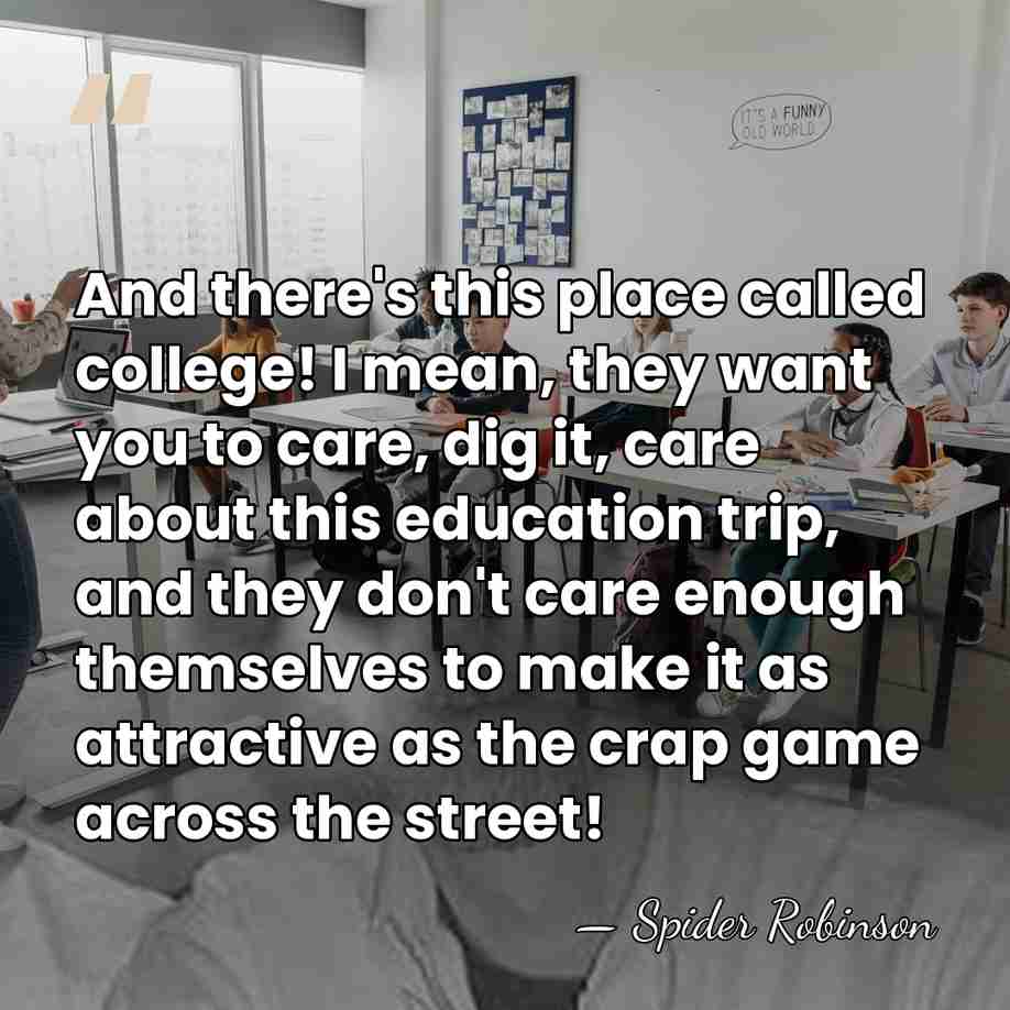 And there's this place called college! I mean, they want you to&hellip; - Spider Robinson