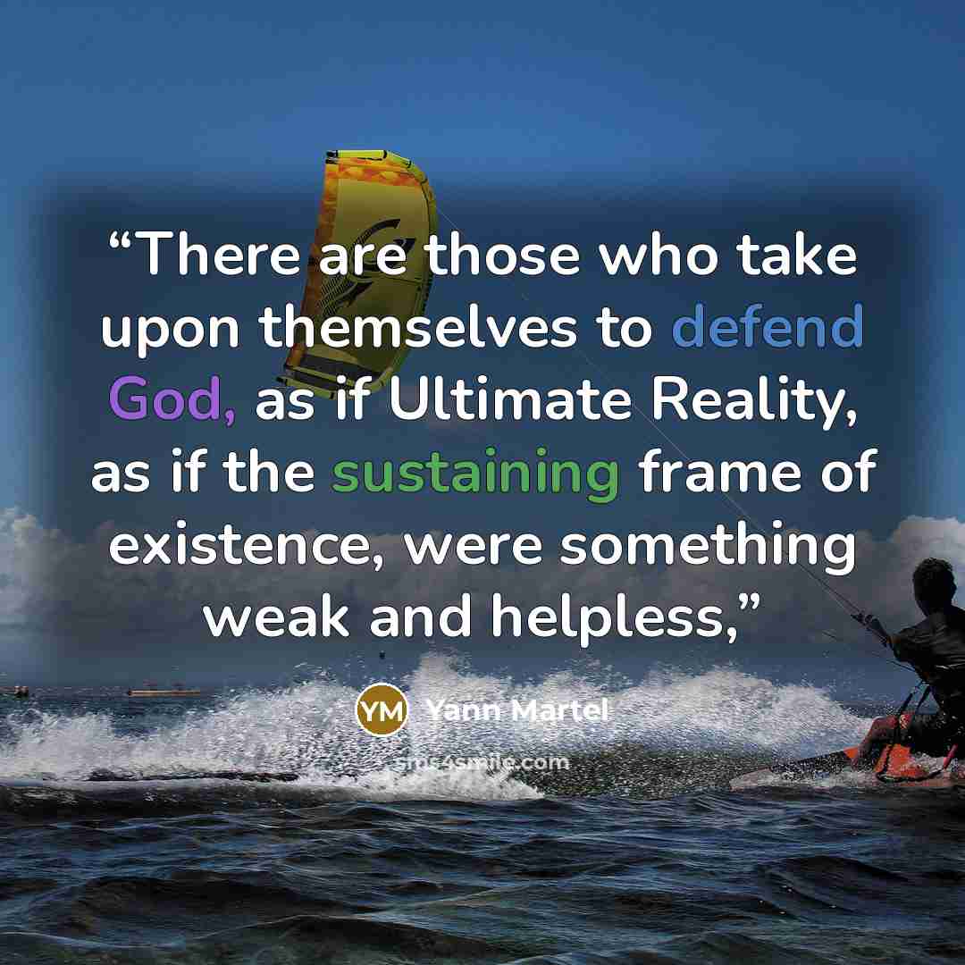 “There are those who take upon themselves to defend God, as if Ultimate Reality, as if the sustaining frame of existence, were something weak and helpless,” quote by Yann Martel