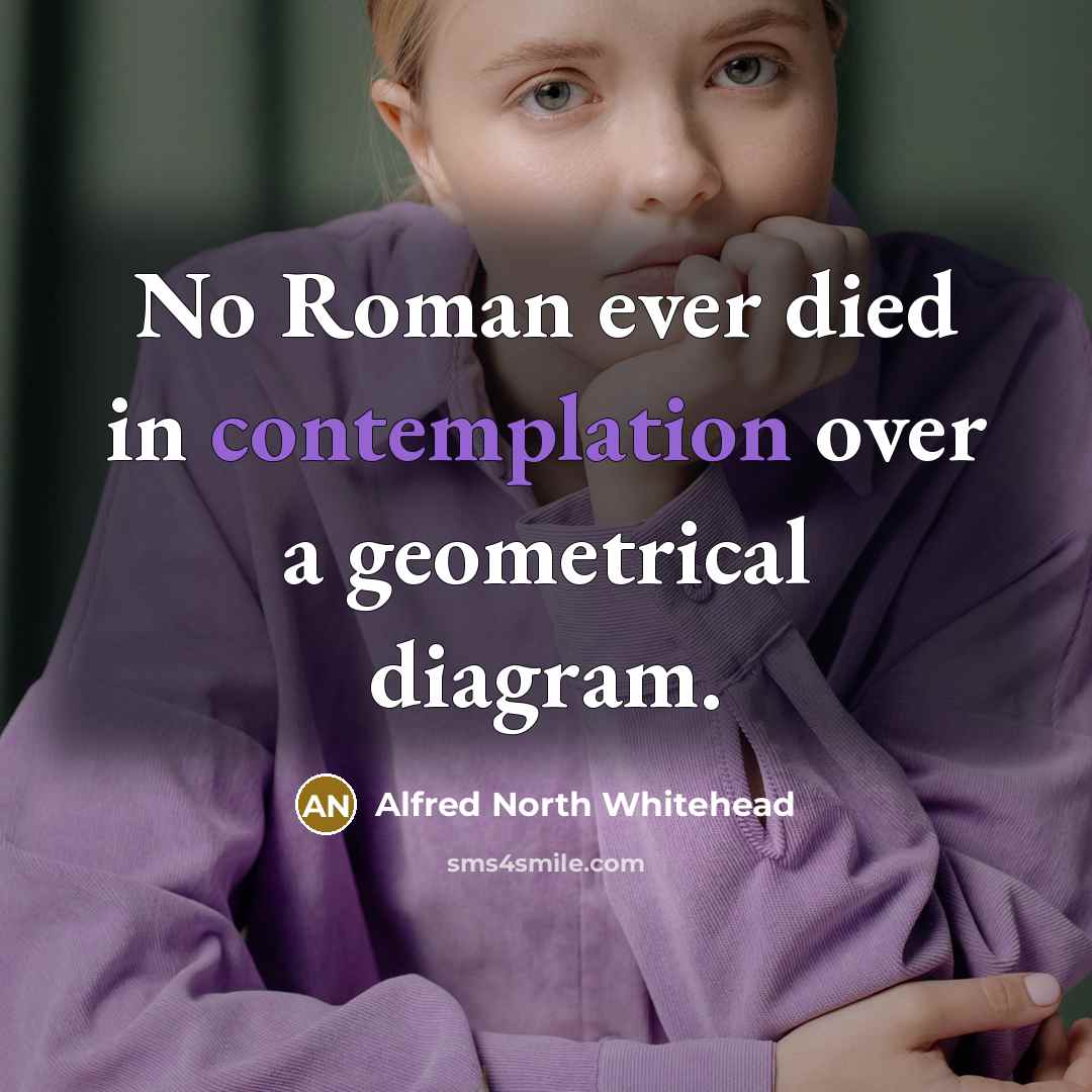 “No Roman ever died in contemplation over a geometrical diagram.…” quote by Alfred North Whitehead