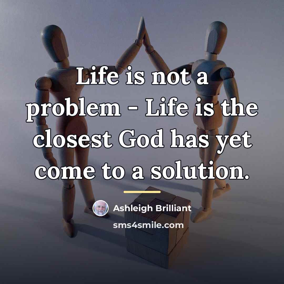 “Life is not a problem - Life is the closest…” quote by Ashleigh Brilliant