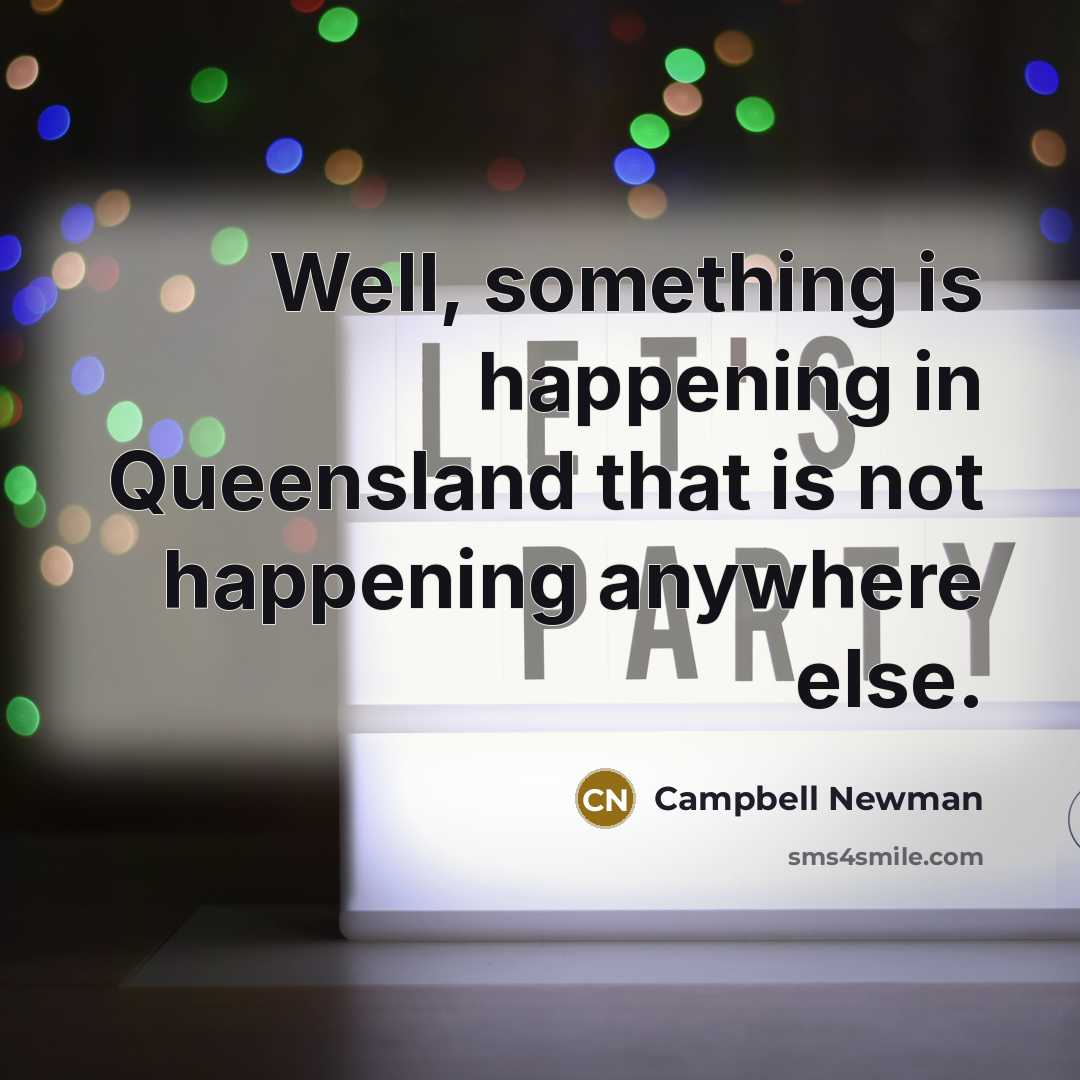 “Well, something is happening in Queensland that is not happening…” quote by Campbell Newman