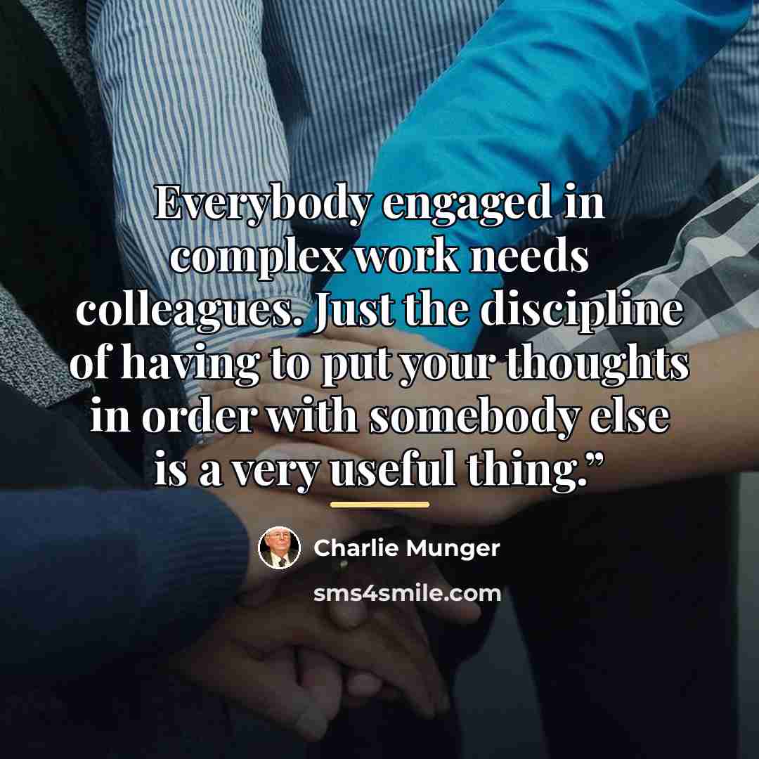 “Everybody engaged in complex work needs colleagues. Just the discipline…” quote by Charlie Munger